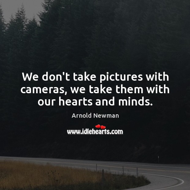 We don’t take pictures with cameras, we take them with our hearts and minds. Arnold Newman Picture Quote