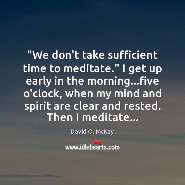 “We don’t take sufficient time to meditate.” I get up early in David O. McKay Picture Quote
