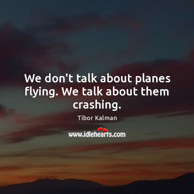 We don’t talk about planes flying. We talk about them crashing. 