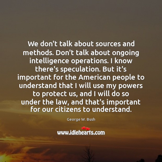 We don’t talk about sources and methods. Don’t talk about ongoing intelligence George W. Bush Picture Quote