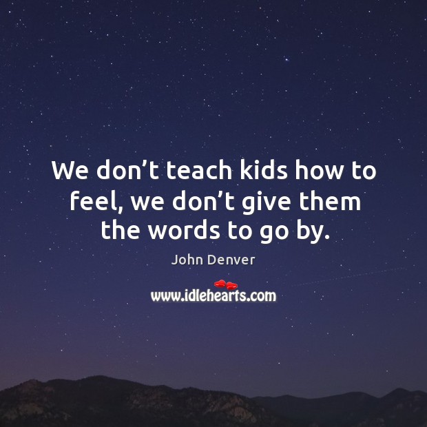 We don’t teach kids how to feel, we don’t give them the words to go by. John Denver Picture Quote