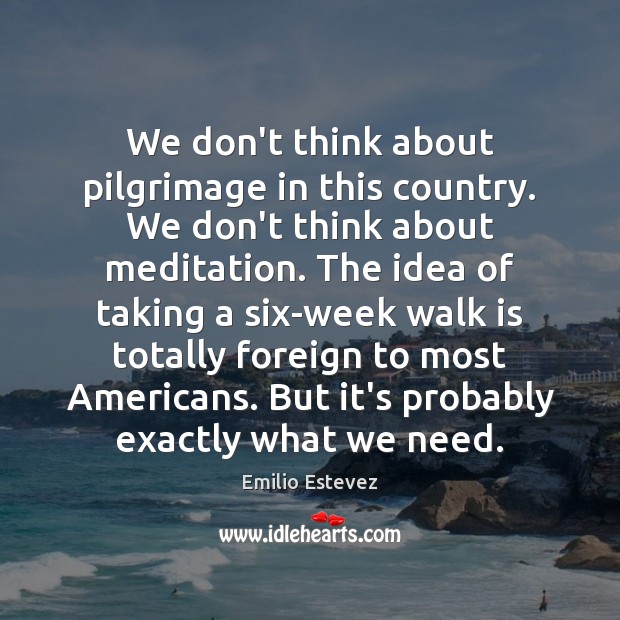 We don’t think about pilgrimage in this country. We don’t think about Emilio Estevez Picture Quote