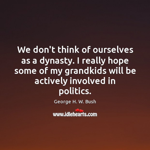 We don’t think of ourselves as a dynasty. I really hope some George H. W. Bush Picture Quote