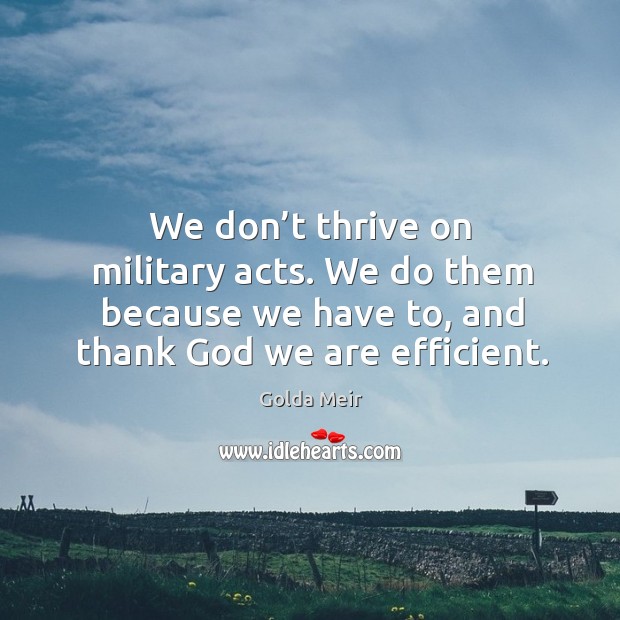 We don’t thrive on military acts. We do them because we have to, and thank God we are efficient. Golda Meir Picture Quote