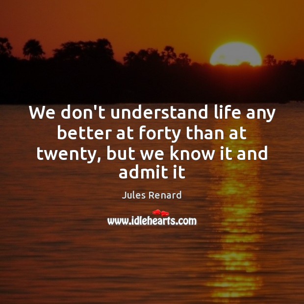 We don’t understand life any better at forty than at twenty, but we know it and admit it Image