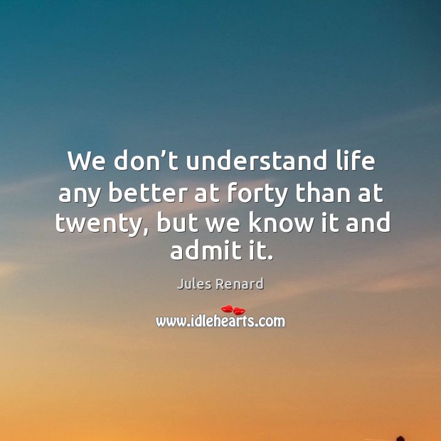 We don’t understand life any better at forty than at twenty, but we know it and admit it. Jules Renard Picture Quote