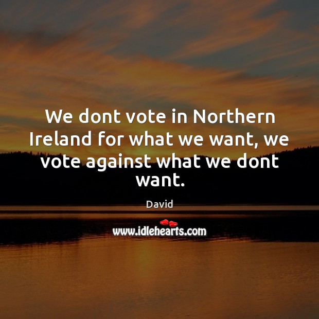 We dont vote in Northern Ireland for what we want, we vote against what we dont want. Image