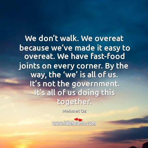 We don’t walk. We overeat because we’ve made it easy to overeat. We have fast-food joints on every corner. Mehmet Oz Picture Quote