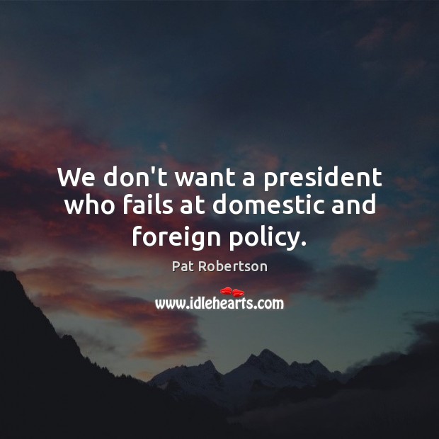 We don’t want a president who fails at domestic and foreign policy. Pat Robertson Picture Quote