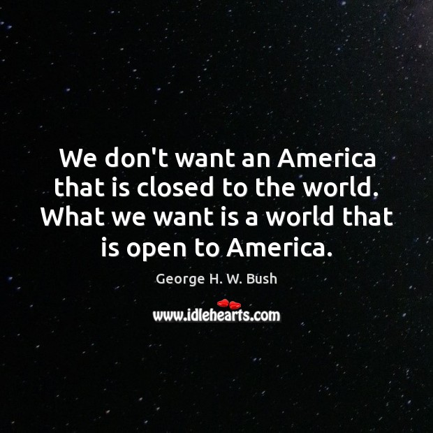 We don’t want an America that is closed to the world. What George H. W. Bush Picture Quote