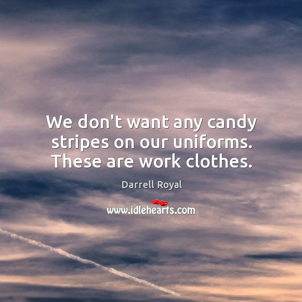 We don’t want any candy stripes on our uniforms. These are work clothes. Darrell Royal Picture Quote