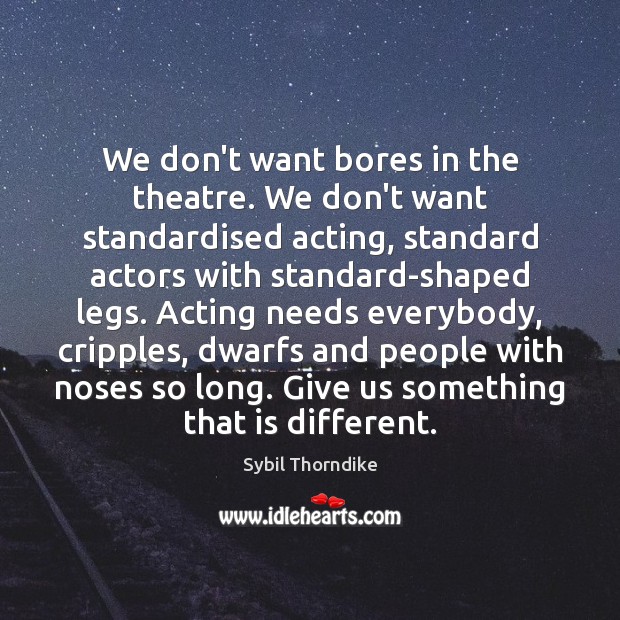 We don’t want bores in the theatre. We don’t want standardised acting, Sybil Thorndike Picture Quote