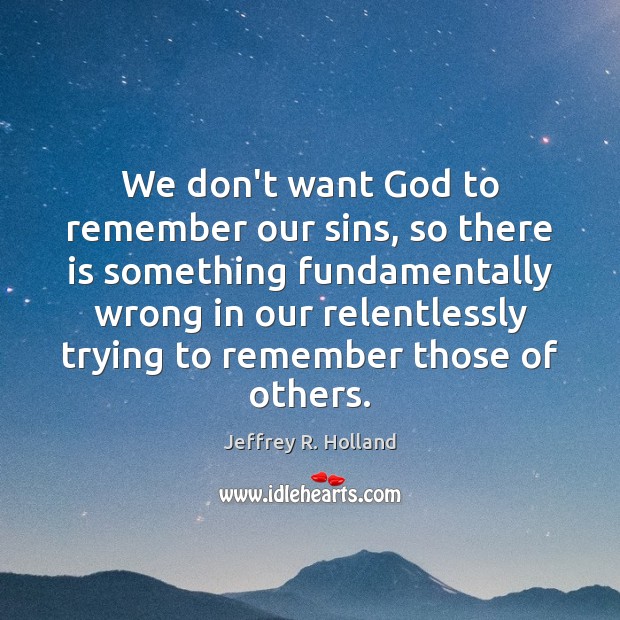 We don’t want God to remember our sins, so there is something Jeffrey R. Holland Picture Quote