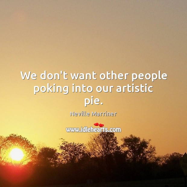 We don’t want other people poking into our artistic pie. Neville Marriner Picture Quote