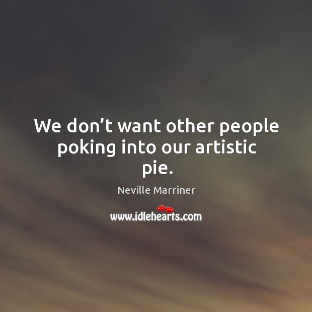 We don’t want other people poking into our artistic pie. Neville Marriner Picture Quote