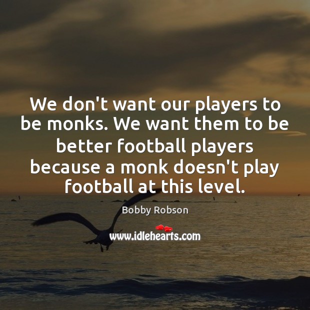 We don’t want our players to be monks. We want them to Bobby Robson Picture Quote