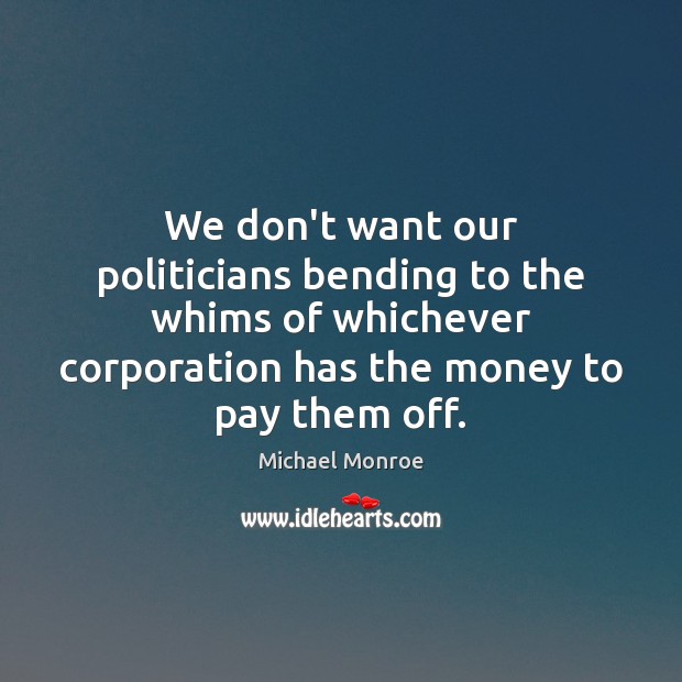 We don’t want our politicians bending to the whims of whichever corporation Michael Monroe Picture Quote