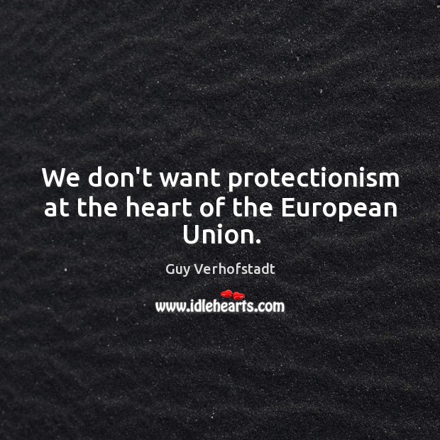 We don’t want protectionism at the heart of the European Union. Guy Verhofstadt Picture Quote