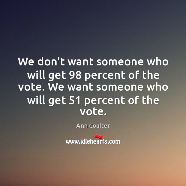 We don’t want someone who will get 98 percent of the vote. We Ann Coulter Picture Quote