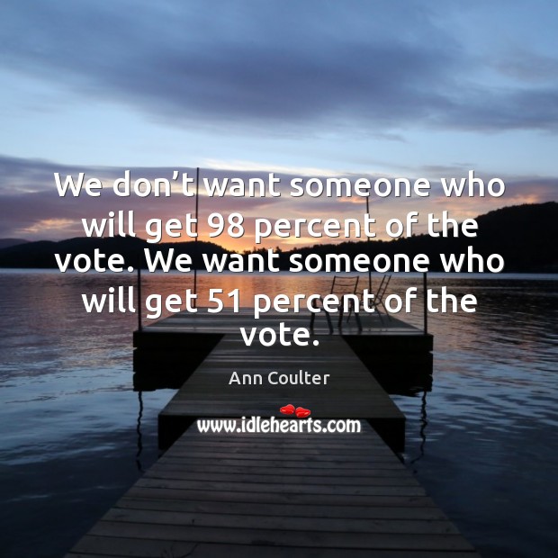We don’t want someone who will get 98 percent of the vote. Ann Coulter Picture Quote