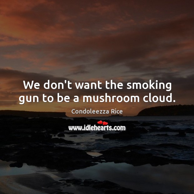 We don’t want the smoking gun to be a mushroom cloud. Condoleezza Rice Picture Quote