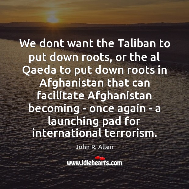 We dont want the Taliban to put down roots, or the al Image