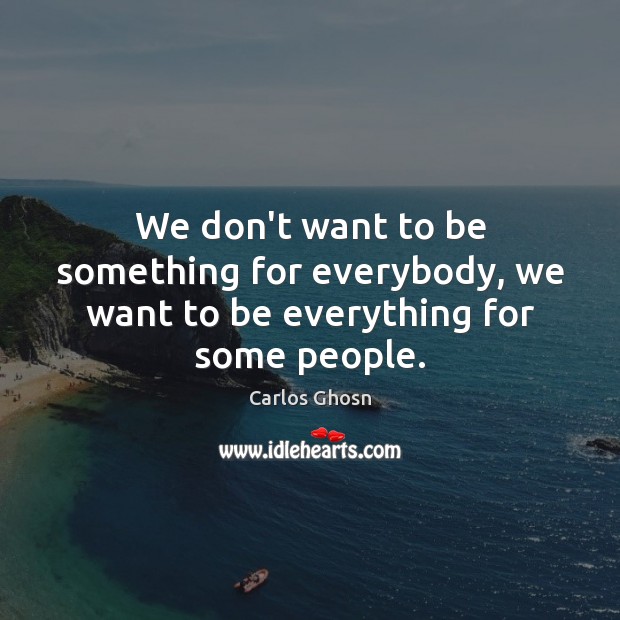 We don’t want to be something for everybody, we want to be everything for some people. Image