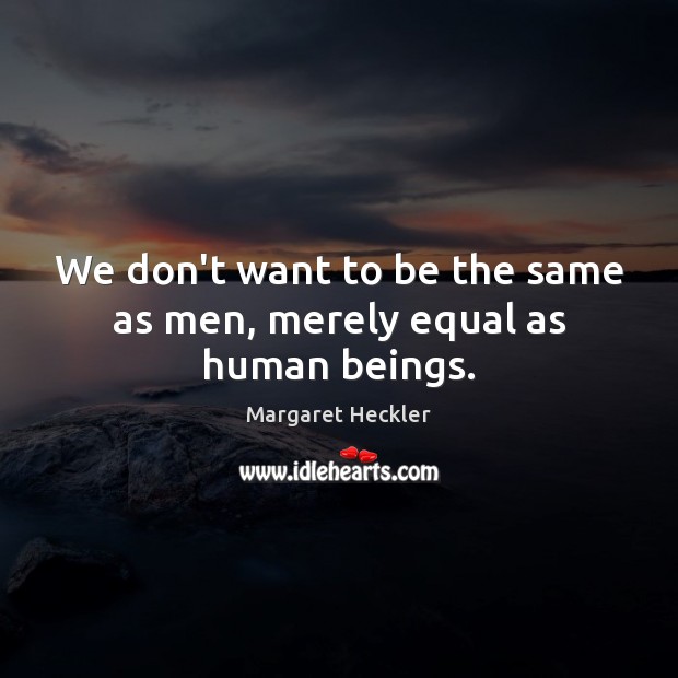 We don’t want to be the same as men, merely equal as human beings. Margaret Heckler Picture Quote