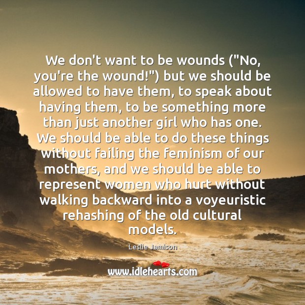 We don’t want to be wounds (“No, you’re the wound!”) but we Leslie Jamison Picture Quote