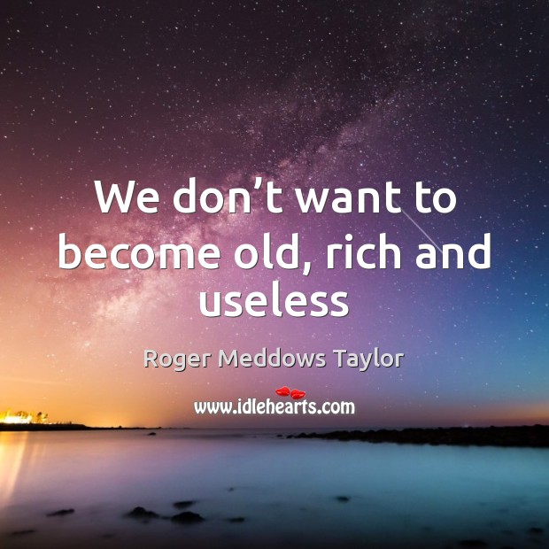 We don’t want to become old, rich and useless Roger Meddows Taylor Picture Quote