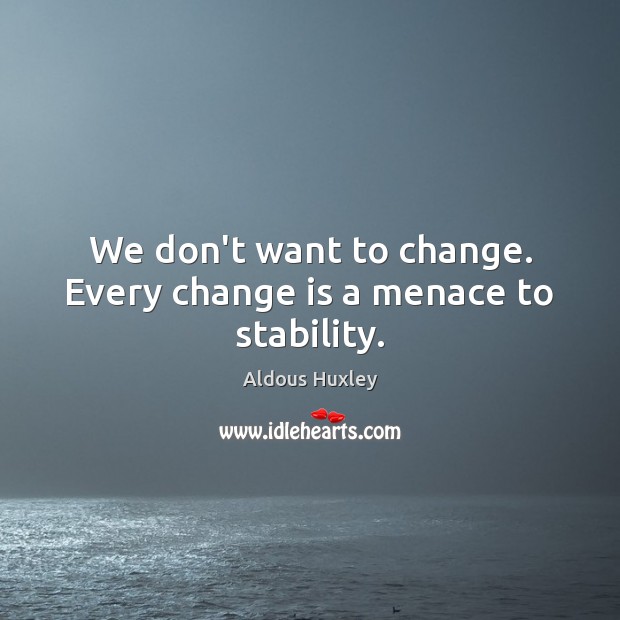 We don’t want to change. Every change is a menace to stability. Change Quotes Image