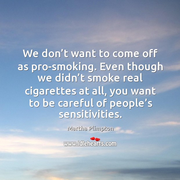 We don’t want to come off as pro-smoking. Even though we didn’t smoke real cigarettes at all Martha Plimpton Picture Quote