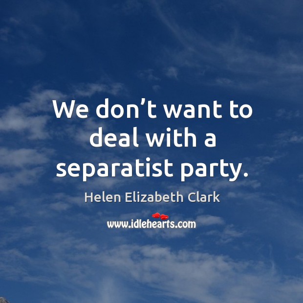 We don’t want to deal with a separatist party. Helen Elizabeth Clark Picture Quote