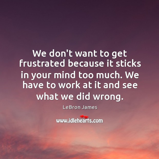 We don’t want to get frustrated because it sticks in your mind LeBron James Picture Quote
