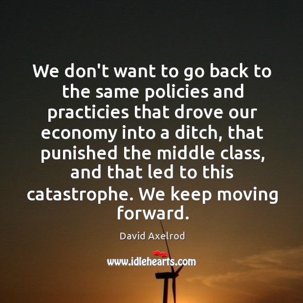 We don’t want to go back to the same policies and practicies David Axelrod Picture Quote