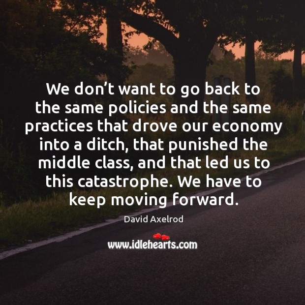 We don’t want to go back to the same policies and the same practices that drove our economy into a ditch Image