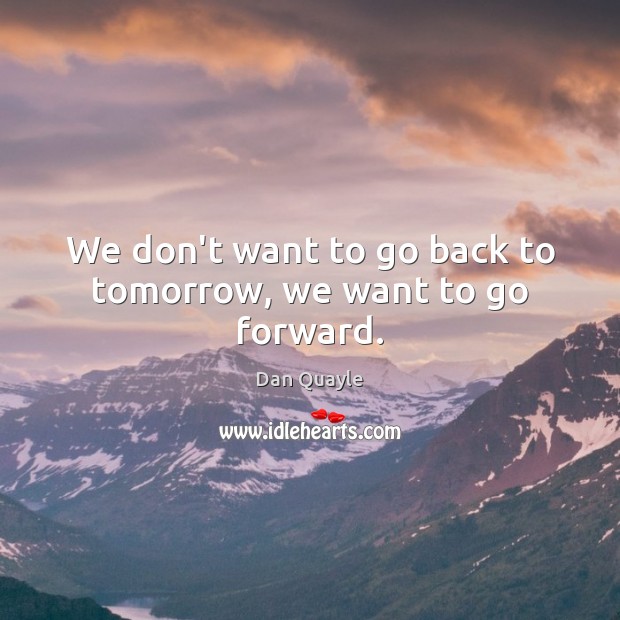 We don’t want to go back to tomorrow, we want to go forward. Dan Quayle Picture Quote