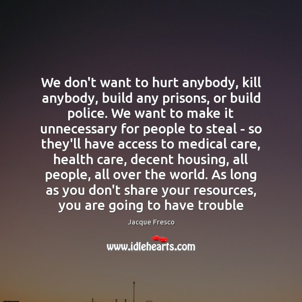 We don’t want to hurt anybody, kill anybody, build any prisons, or Jacque Fresco Picture Quote