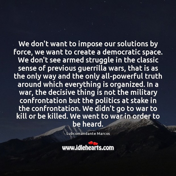 We don’t want to impose our solutions by force, we want to Subcomandante Marcos Picture Quote