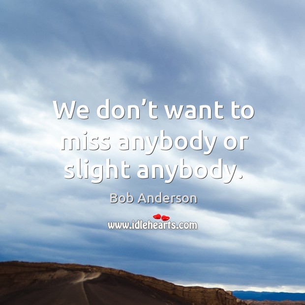 We don’t want to miss anybody or slight anybody. Bob Anderson Picture Quote