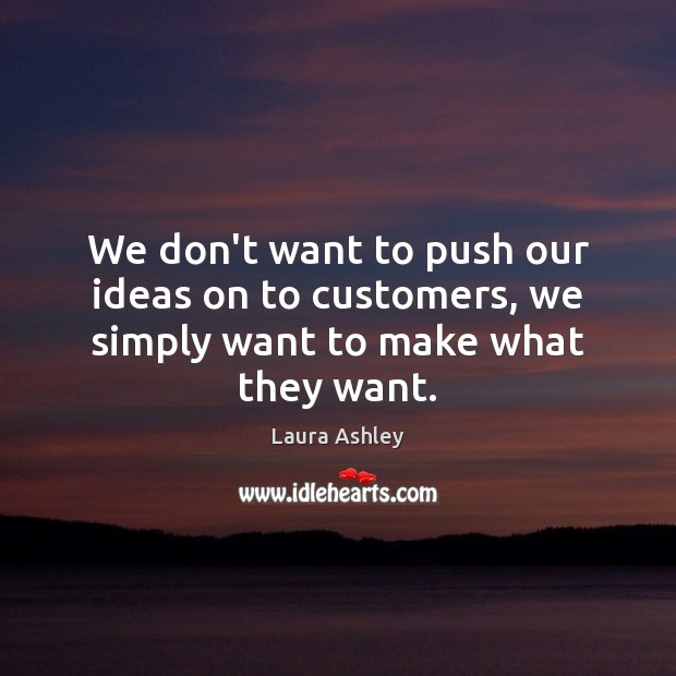 We don’t want to push our ideas on to customers, we simply want to make what they want. Laura Ashley Picture Quote