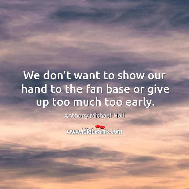 We don’t want to show our hand to the fan base or give up too much too early. Anthony Michael Hall Picture Quote
