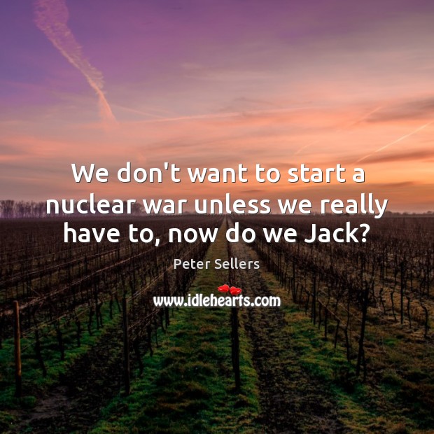 We don’t want to start a nuclear war unless we really have to, now do we Jack? Peter Sellers Picture Quote