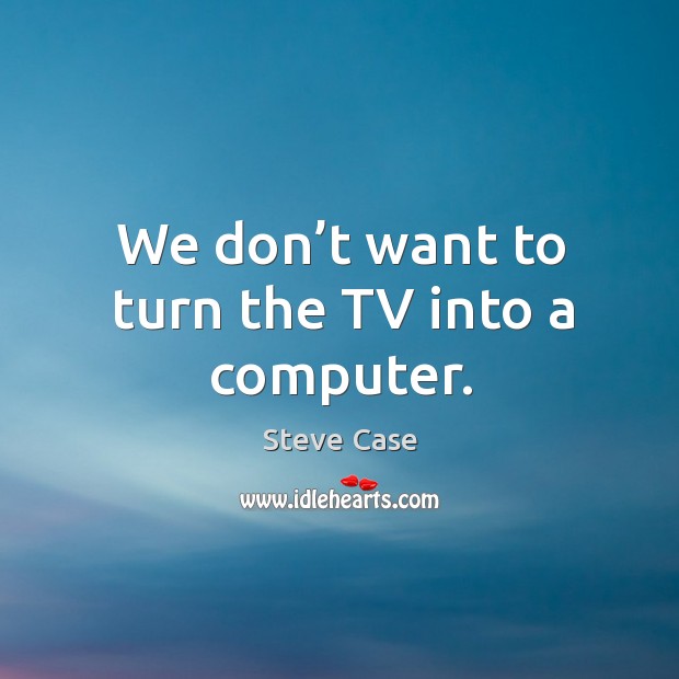 We don’t want to turn the tv into a computer. Image