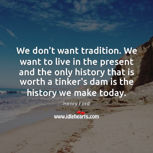 We don’t want tradition. We want to live in the present and Henry Ford Picture Quote