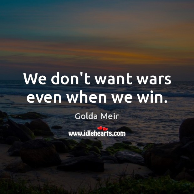 We don’t want wars even when we win. Golda Meir Picture Quote