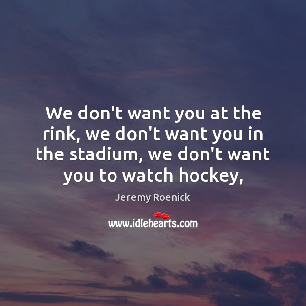 We don’t want you at the rink, we don’t want you in Jeremy Roenick Picture Quote