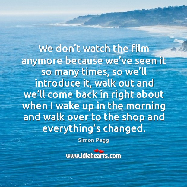We don’t watch the film anymore because we’ve seen it so many times, so we’ll introduce it Simon Pegg Picture Quote