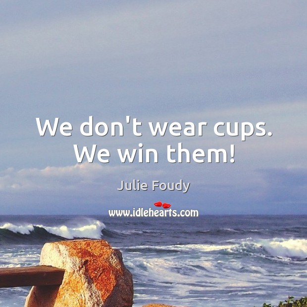 We don’t wear cups. We win them! Julie Foudy Picture Quote