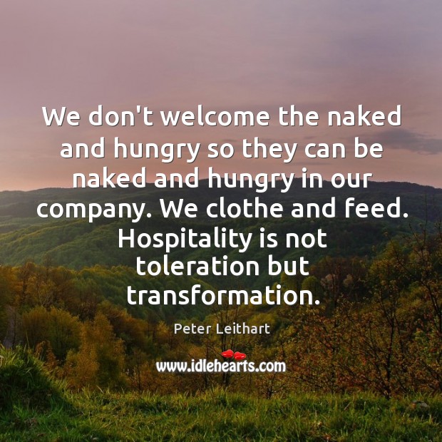 We don’t welcome the naked and hungry so they can be naked Peter Leithart Picture Quote